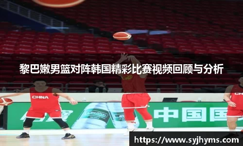 黎巴嫩男篮对阵韩国精彩比赛视频回顾与分析